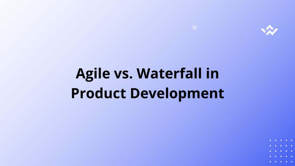 Agile vs. Waterfall in Product Development